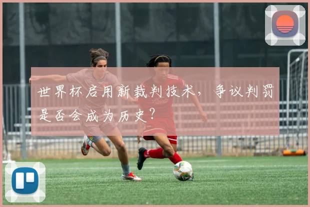世界杯启用新裁判技术,争议判罚是否会成为历史?