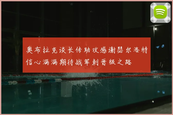奥布拉克谈长传助攻感谢瑟尔洛特信心满满期待战军刺晋级之路
