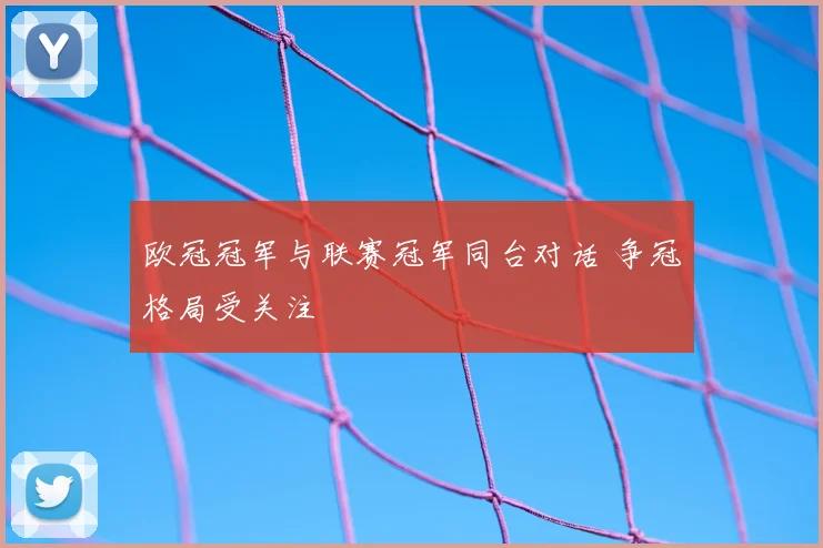 欧冠冠军与联赛冠军同台对话 争冠格局受关注