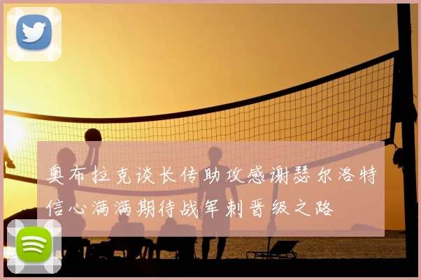 奥布拉克谈长传助攻感谢瑟尔洛特信心满满期待战军刺晋级之路