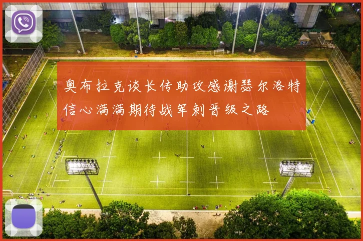 奥布拉克谈长传助攻感谢瑟尔洛特信心满满期待战军刺晋级之路