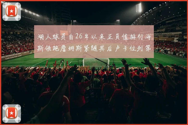 湖人球员自26年以来正负值排行海斯领跑詹姆斯紧随其后卢卡位列第五