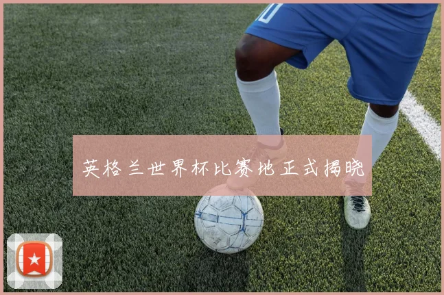 英格兰世界杯比赛地正式揭晓