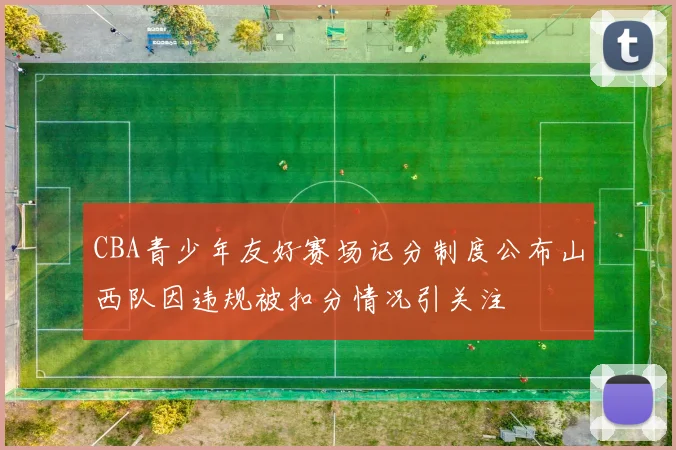 CBA青少年友好赛场记分制度公布山西队因违规被扣分情况引关注