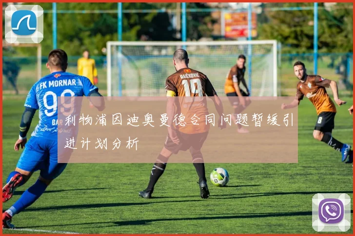 利物浦因迪奥曼德合同问题暂缓引进计划分析