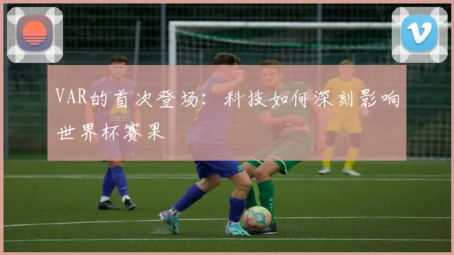 VAR的首次登场:科技如何深刻影响世界杯赛果