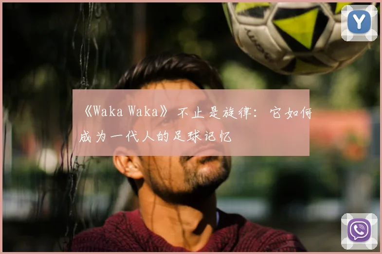《Waka Waka》不止是旋律：它如何成为一代人的足球记忆