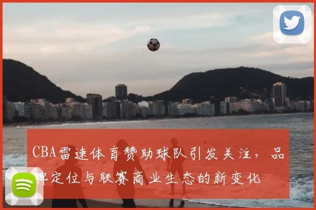 CBA雷速体育赞助球队引发关注,品牌定位与联赛商业生态的新变化