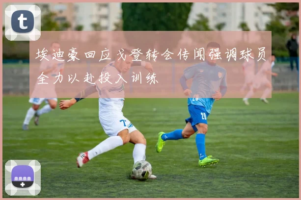 埃迪豪回应戈登转会传闻强调球员全力以赴投入训练