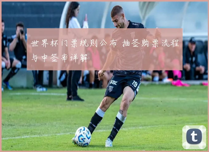 世界杯门票规则公布 抽签购票流程与中签率详解