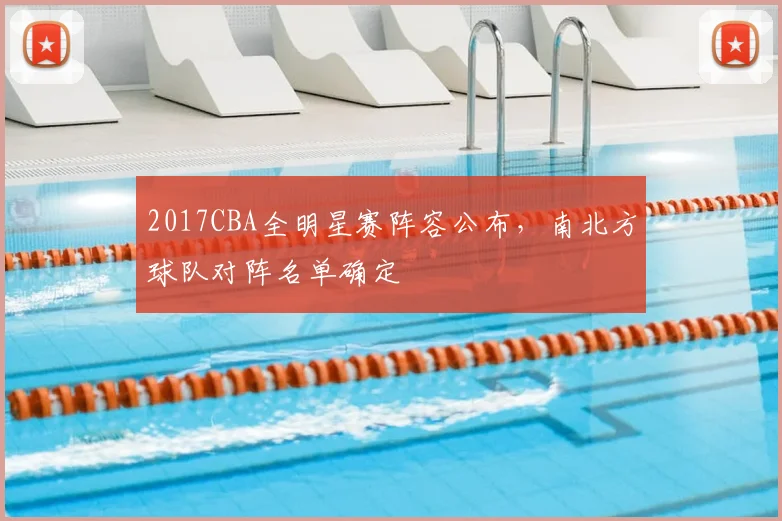 2017CBA全明星赛阵容公布,南北方球队对阵名单确定
