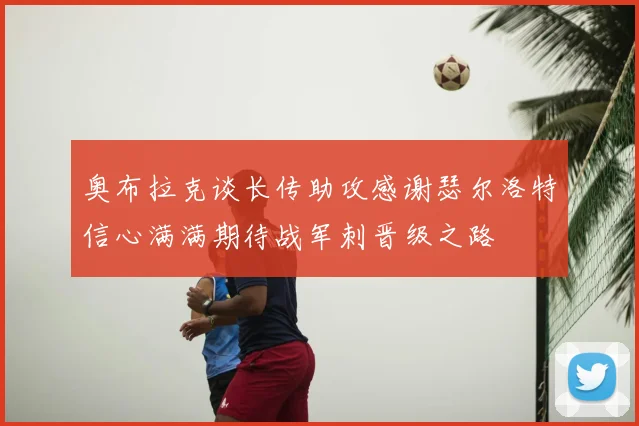 奥布拉克谈长传助攻感谢瑟尔洛特信心满满期待战军刺晋级之路