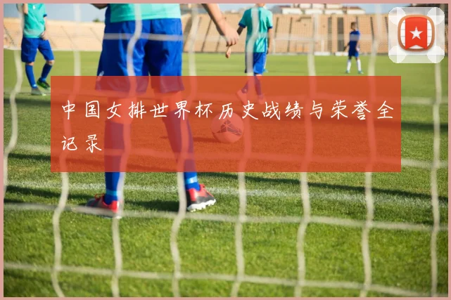 中国女排世界杯历史战绩与荣誉全记录