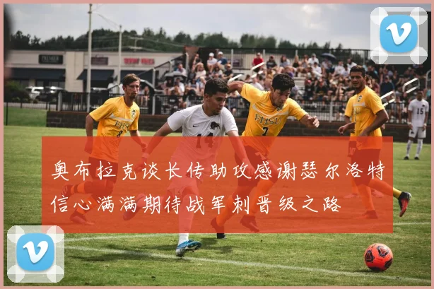 奥布拉克谈长传助攻感谢瑟尔洛特信心满满期待战军刺晋级之路