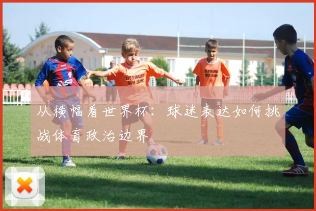从横幅看世界杯:球迷表达如何挑战体育政治边界