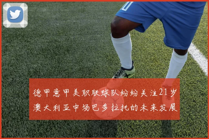 德甲意甲美职联球队纷纷关注21岁澳大利亚中场巴多拉托的未来发展