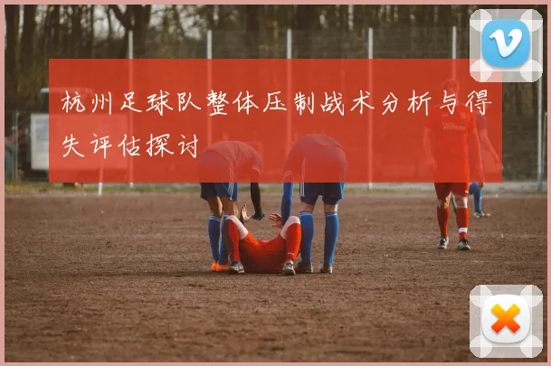 杭州足球队整体压制战术分析与得失评估探讨