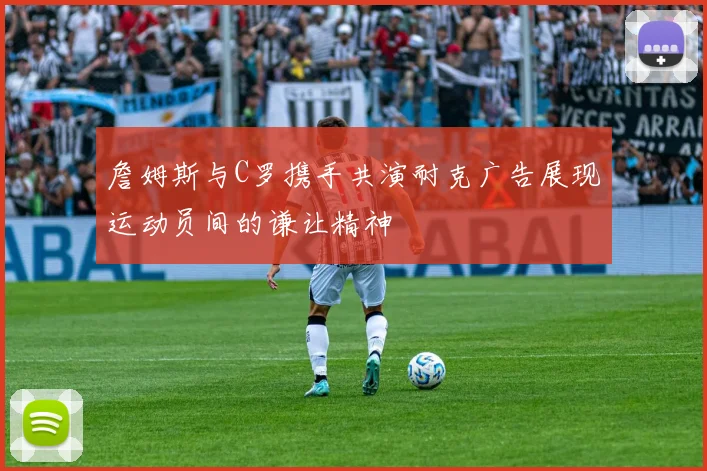 詹姆斯与C罗携手共演耐克广告展现运动员间的谦让精神