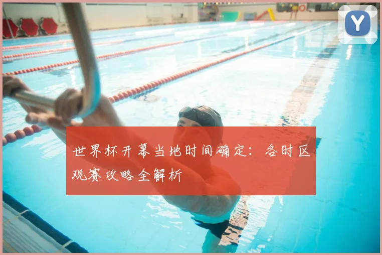世界杯开幕当地时间确定：各时区观赛攻略全解析