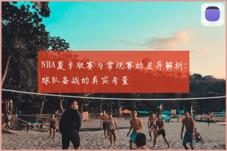 NBA夏季联赛与常规赛的差异解析：球队备战的真实考量