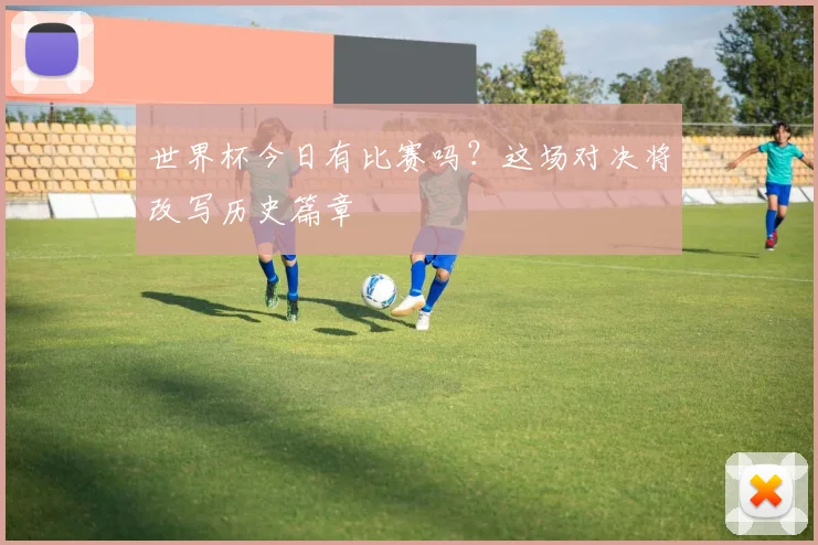 世界杯今日有比赛吗?这场对决将改写历史篇章