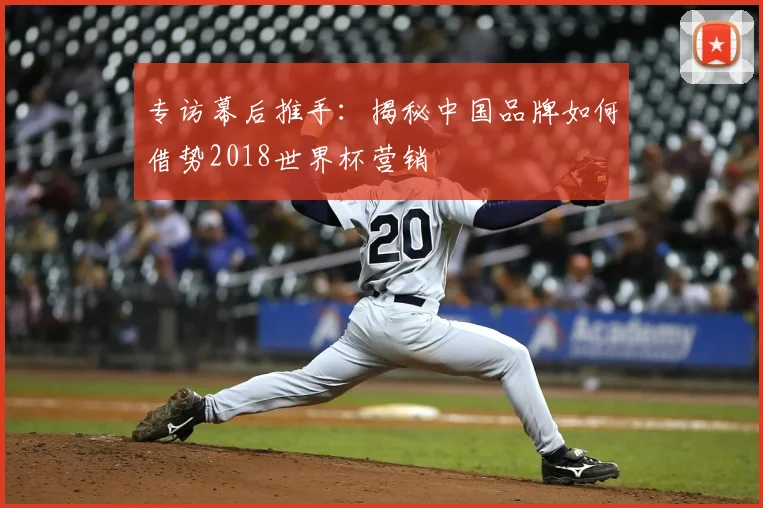 专访幕后推手:揭秘中国品牌如何借势2018世界杯营销