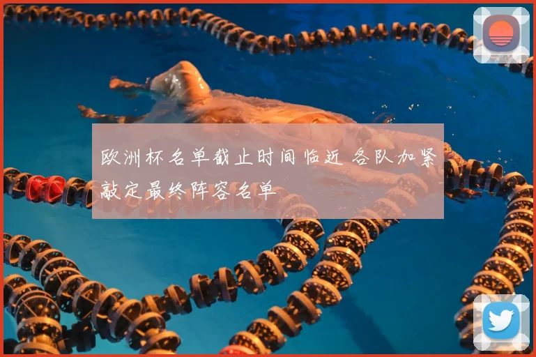 欧洲杯名单截止时间临近 各队加紧敲定最终阵容名单