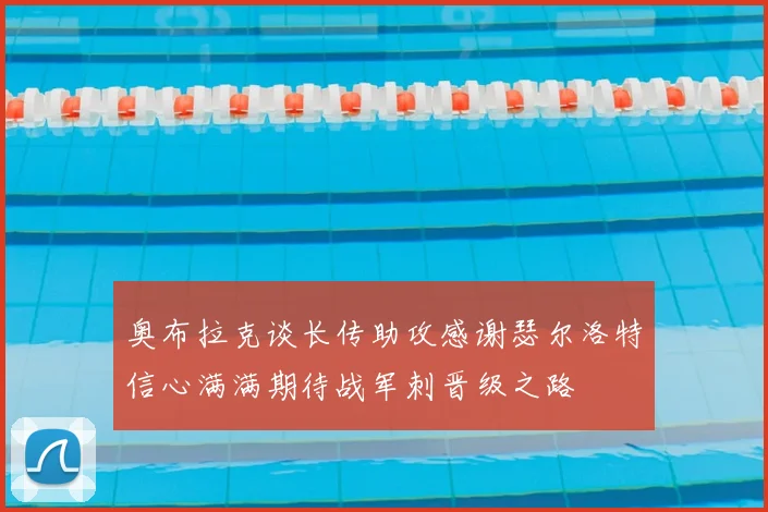 奥布拉克谈长传助攻感谢瑟尔洛特信心满满期待战军刺晋级之路