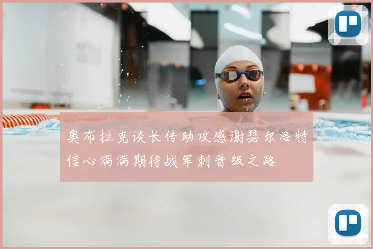 奥布拉克谈长传助攻感谢瑟尔洛特信心满满期待战军刺晋级之路