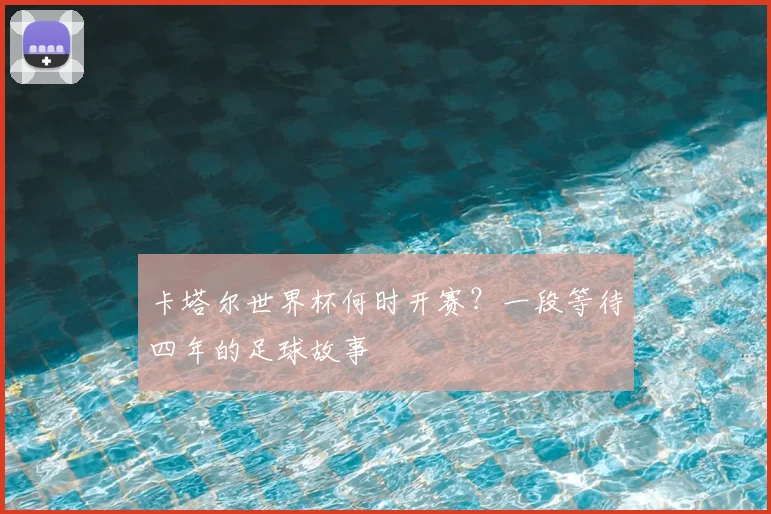 卡塔尔世界杯何时开赛?一段等待四年的足球故事