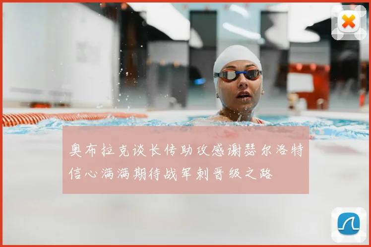 奥布拉克谈长传助攻感谢瑟尔洛特信心满满期待战军刺晋级之路