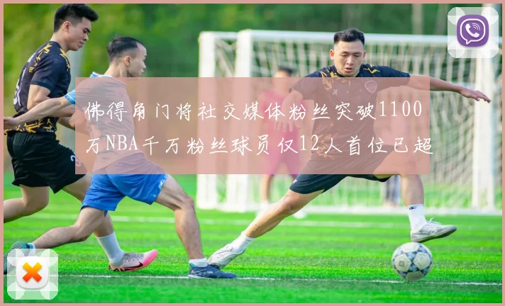 佛得角门将社交媒体粉丝突破1100万NBA千万粉丝球员仅12人首位已超亿