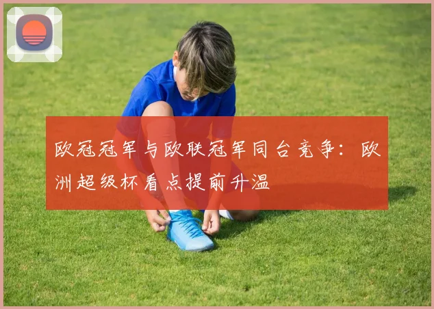 欧冠冠军与欧联冠军同台竞争:欧洲超级杯看点提前升温