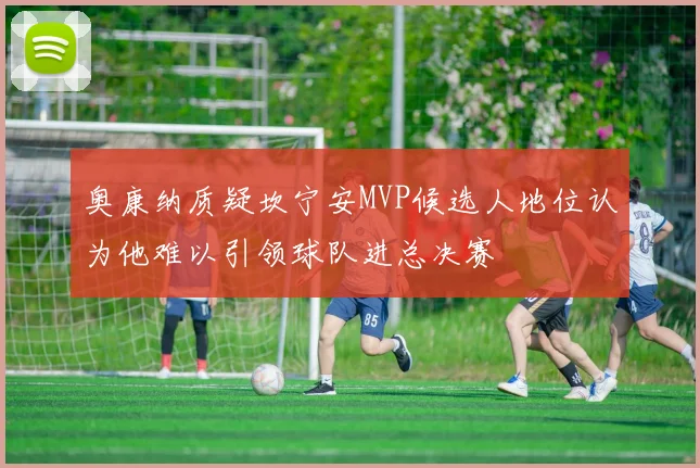 奥康纳质疑坎宁安MVP候选人地位认为他难以引领球队进总决赛