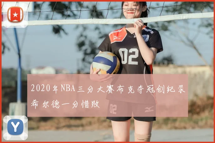 2020年NBA三分大赛布克夺冠创纪录希尔德一分惜败