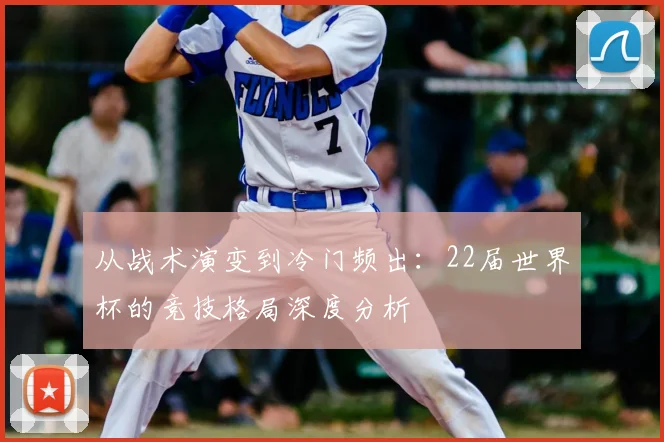 从战术演变到冷门频出:22届世界杯的竞技格局深度分析