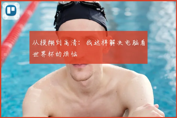 从模糊到高清：我这样解决电脑看世界杯的烦恼