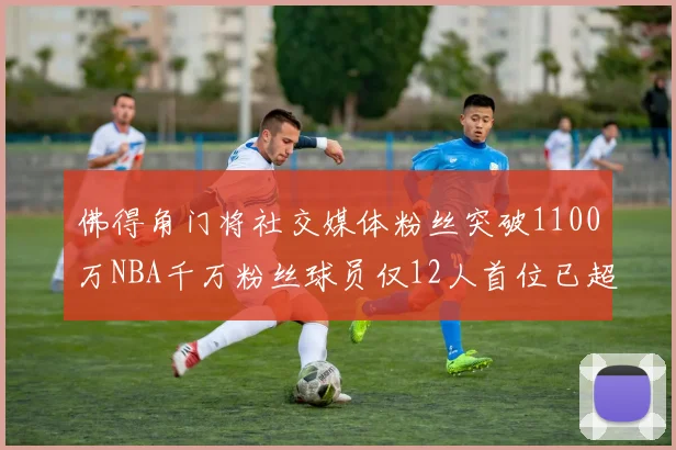 佛得角门将社交媒体粉丝突破1100万NBA千万粉丝球员仅12人首位已超亿
