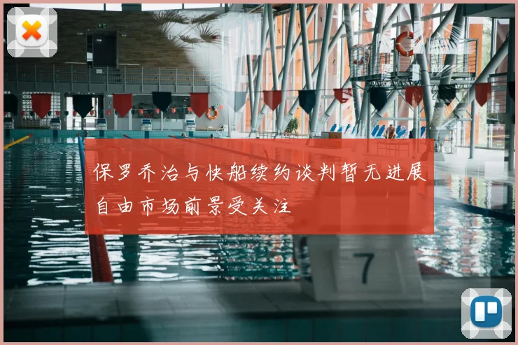 保罗乔治与快船续约谈判暂无进展自由市场前景受关注