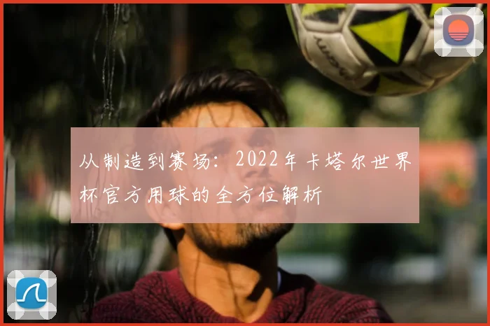 从制造到赛场:2022年卡塔尔世界杯官方用球的全方位解析