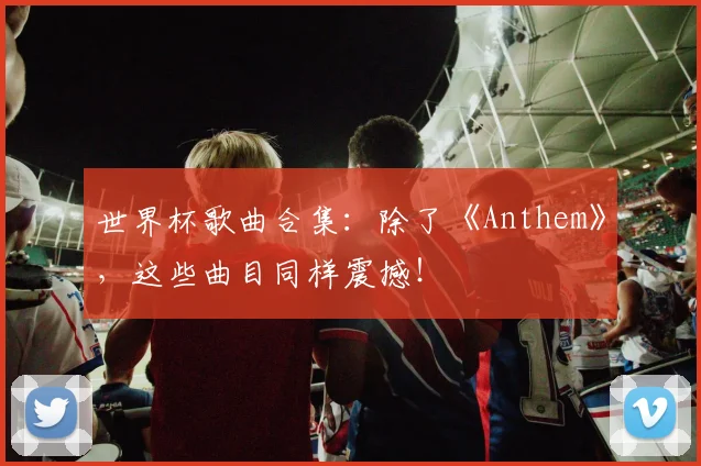 世界杯歌曲合集:除了《Anthem》,这些曲目同样震撼!